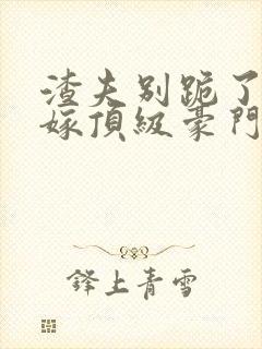 渣夫别跪了夫人嫁顶级豪门