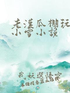 老汉瓜棚玩小丹小雪小说