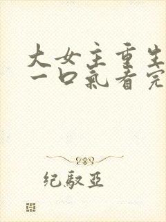 大女主重生爽文一口气看完