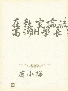 在教室伦流澡到高潮H学长男男