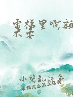 电梯里啊额嗯嗯不要