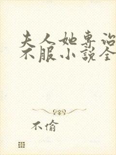 夫人她专治各种不服小说全文免费阅读无广告