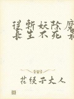 从斩妖除魔开始长生不死 最新章节笔趣阁