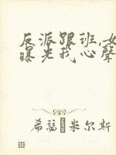 反派跟班,女主曝光我心声小说