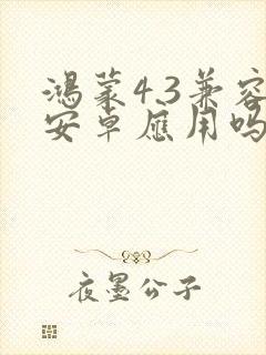 鸿蒙4.3兼容安卓应用吗