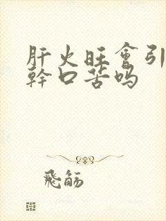 肝火旺会引起口干口苦吗