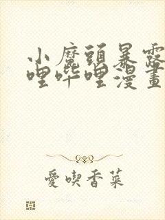 小魔头暴露啦哔哩哔哩漫画全集免费