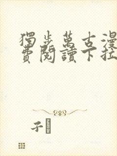 独步万古漫画免费阅读下拉式