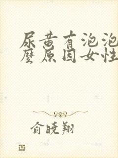 尿黄有泡泡是什么原因女性怎么治疗