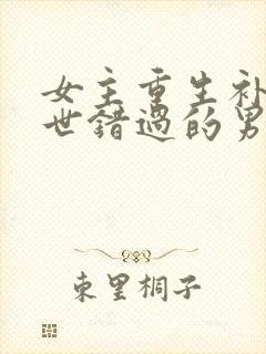 女主重生补偿前世错过的男主总裁文