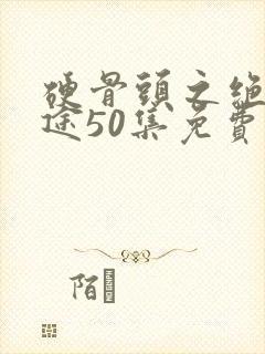 硬骨头之绝地归途50集免费看