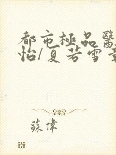 都市极品医神孙怡/夏若雪章节目录