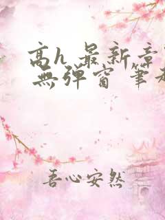 高h 最新章节 无弹窗 笔趣阁