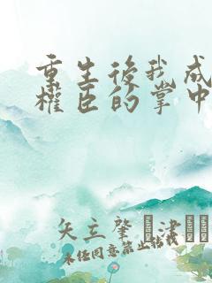 重生后我成为了权臣的掌中娇小说免费阅读