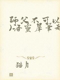 师父不可以(限)洛灵犀笔趣阁无弹窗