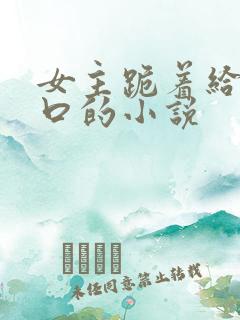 女主跪着给男主口的小说