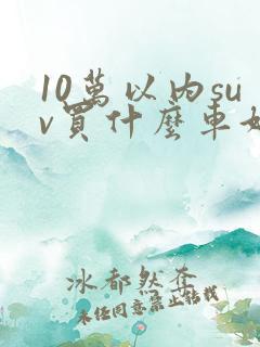 10万以内suv买什么车好