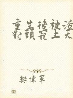 重生后被渣男死对头宠上天最新篇章