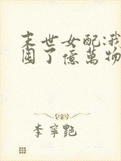 末世女配:我家囤了亿万物资 小说