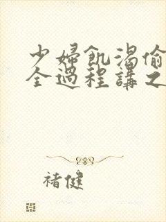 少妇饥渴偷公乱全过程讲之本