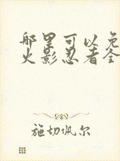 哪里可以免费看火影忍者全集