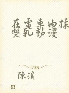 在电车内揉她的双乳动漫