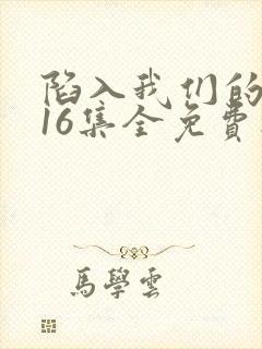陷入我们的热恋16集全免费播放