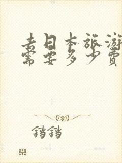 去日本旅游大概需要多少费用