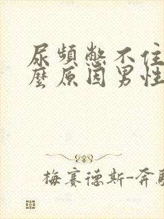 尿频憋不住了什么原因男性