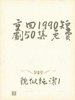 重回1990短剧50集免费观看
