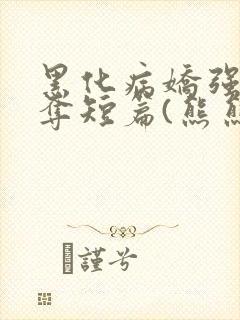 黑化病娇强取豪夺短篇(熊熊好萌萌)