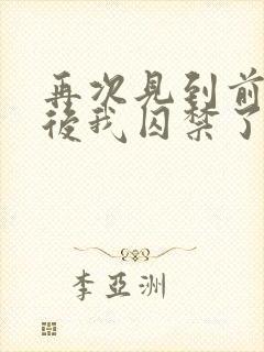 再次见到前男友后我囚禁了他