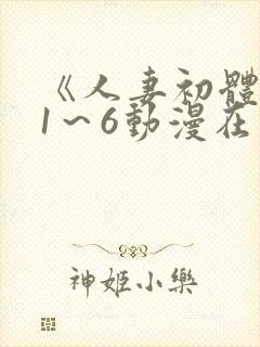 《人妻初体验》1～6动漫在哪里看