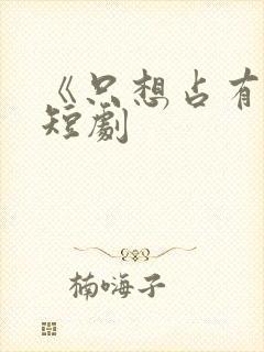 《只想占有你》短剧