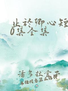 止于卿心短剧40集全集