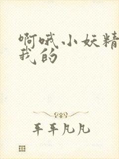 啊哦小妖精你是我的
