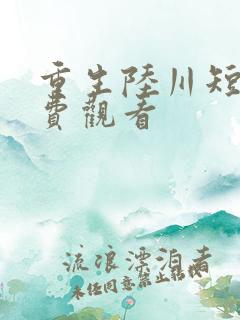 重生陆川短剧免费观看