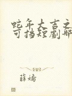 蛇年大吉之婚不可挡短剧哪里可以看