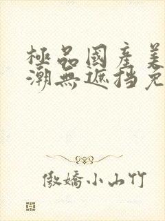 极品国产美女高潮无遮挡免费视频