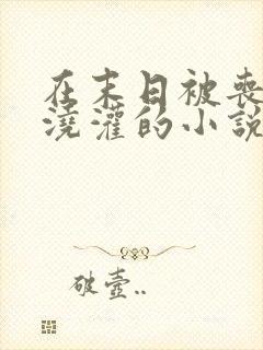 在末日被丧尸们浇灌的小说笔趣阁