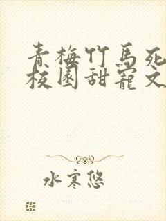 青梅竹马死对头校园甜宠文小说视频