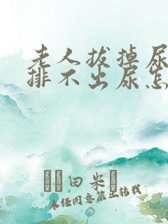 老人拔掉尿管后排不出尿怎么办