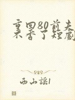 重回80前夫他不香了短剧免费观看