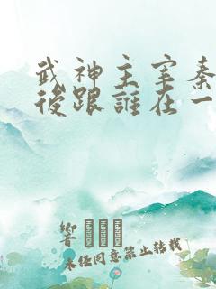 武神主宰秦尘最后跟谁在一起了