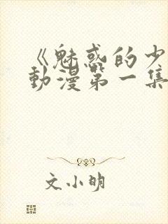 《魅惑的少女》动漫第一集免费观看