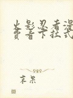 火影忍者漫画免费看下拉式