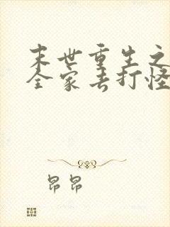 末世重生之我带全家去打怪全文在线阅读