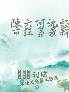 陈六何沈轻舞都市狂枭最新章节