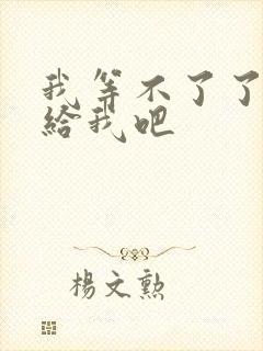 我等不了了在这给我吧