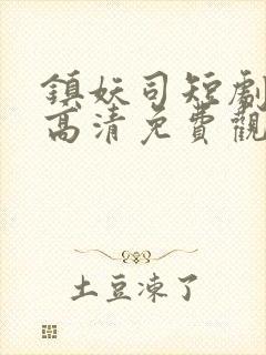 镇妖司短剧全集高清免费观看